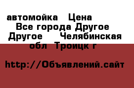 автомойка › Цена ­ 1 500 - Все города Другое » Другое   . Челябинская обл.,Троицк г.